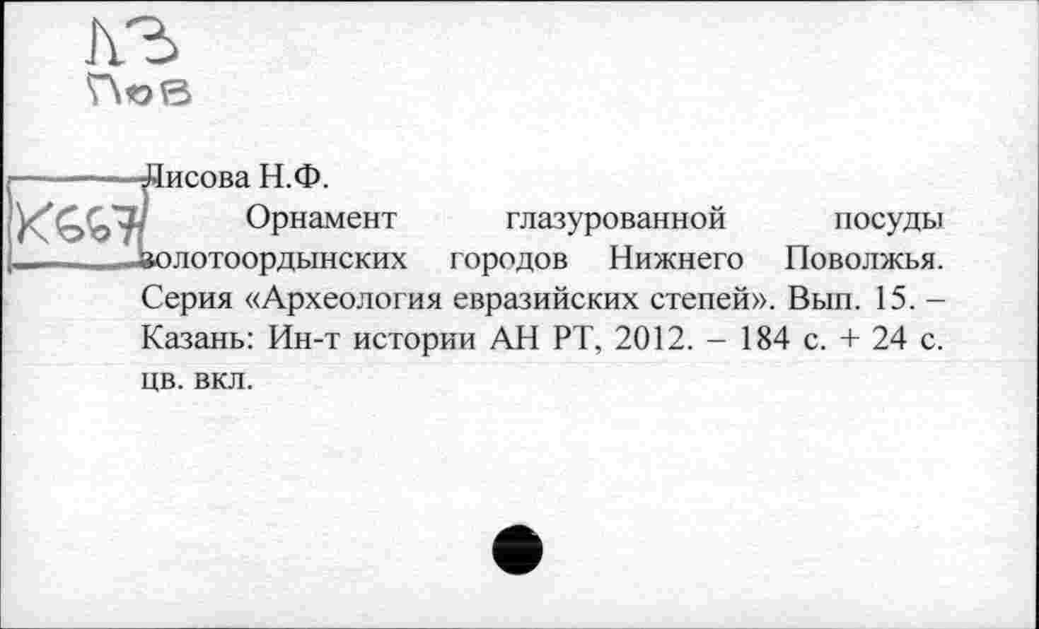 ﻿
-------Дисова Н.Ф.
Орнамент
.7. алпотоорльтнских
глазурованной посуды
городов Нижнего Поволжья.
Серия «Археология евразийских степей». Вып. 15. -Казань: Ин-т истории АН РТ, 2012. - 184 с. + 24 с.
цв. вкл.